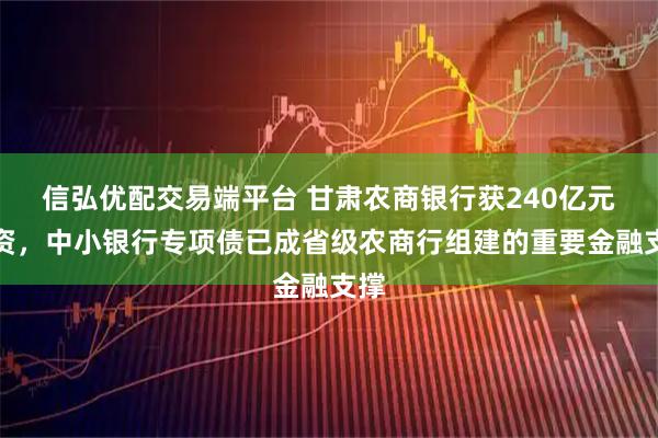 信弘优配交易端平台 甘肃农商银行获240亿元注资，中小银行专项债已成省级农商行组建的重要金融支撑
