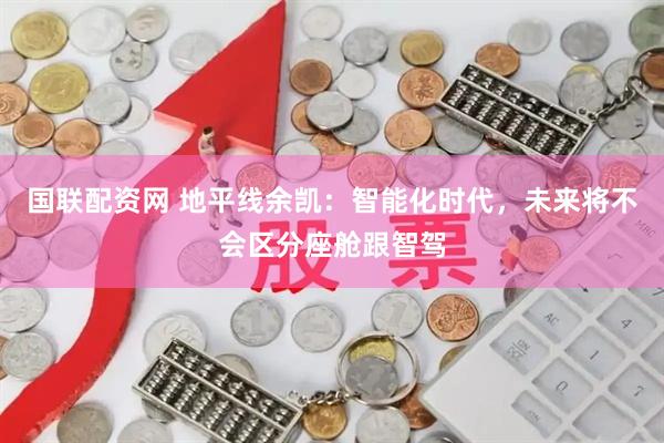 国联配资网 地平线余凯：智能化时代，未来将不会区分座舱跟智驾