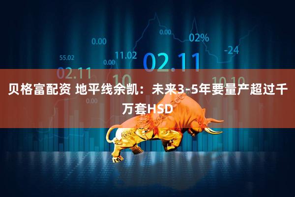 贝格富配资 地平线余凯：未来3-5年要量产超过千万套HSD