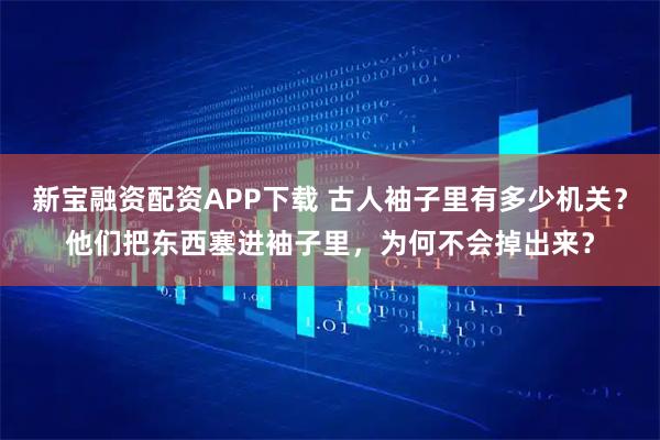 新宝融资配资APP下载 古人袖子里有多少机关？他们把东西塞进袖子里，为何不会掉出来？