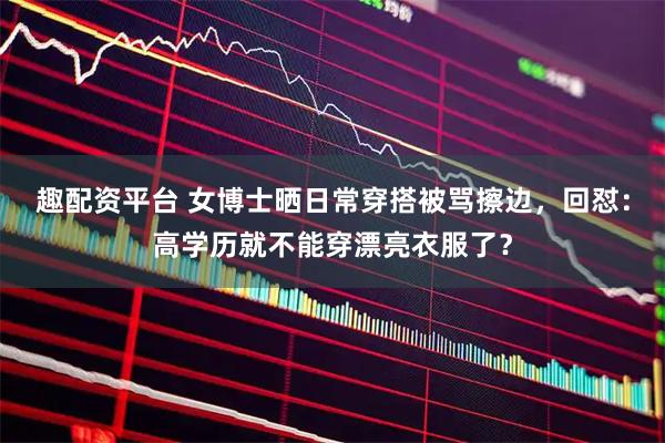 趣配资平台 女博士晒日常穿搭被骂擦边，回怼：高学历就不能穿漂亮衣服了？