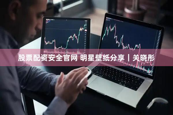 股票配资安全官网 明星壁纸分享｜关晓彤