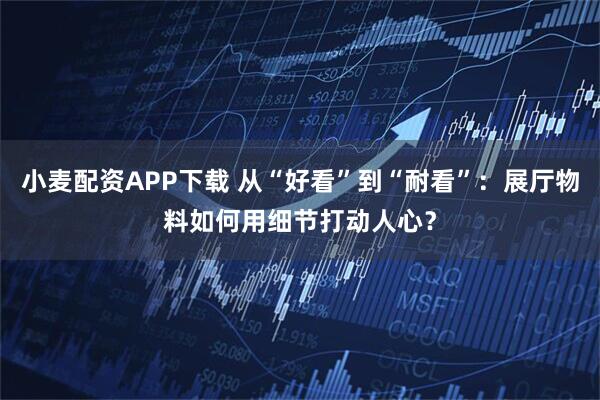 小麦配资APP下载 从“好看”到“耐看”：展厅物料如何用细节打动人心？
