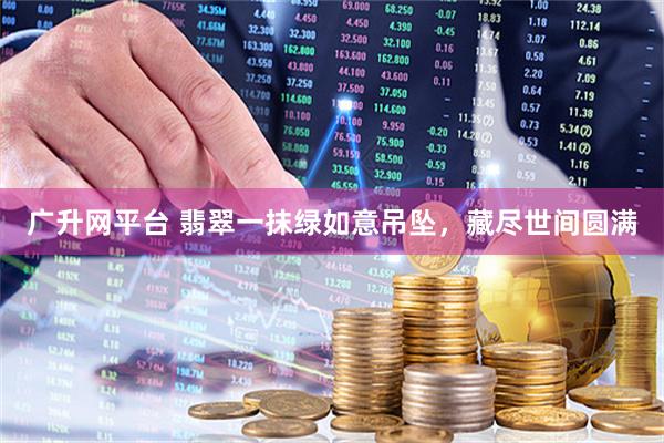 广升网平台 翡翠一抹绿如意吊坠，藏尽世间圆满
