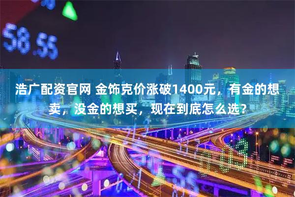 浩广配资官网 金饰克价涨破1400元，有金的想卖，没金的想买，现在到底怎么选？