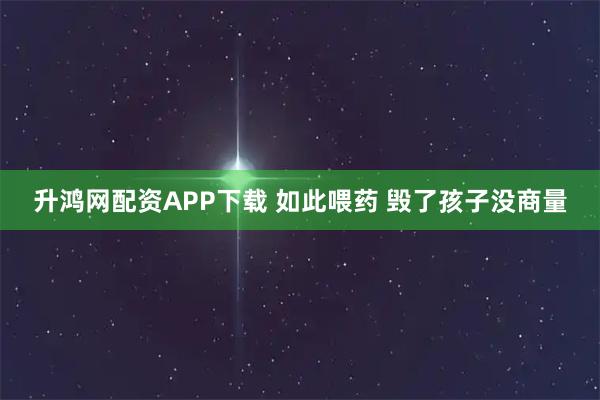 升鸿网配资APP下载 如此喂药 毁了孩子没商量