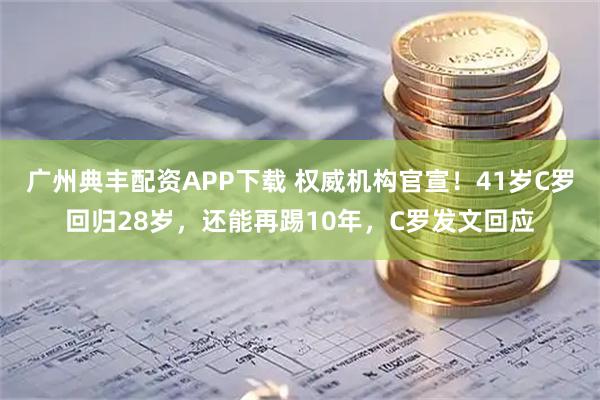 广州典丰配资APP下载 权威机构官宣！41岁C罗回归28岁，还能再踢10年，C罗发文回应