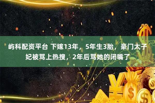 屿科配资平台 下嫁13年，5年生3胎，豪门太子妃被骂上热搜，2年后骂她的闭嘴了