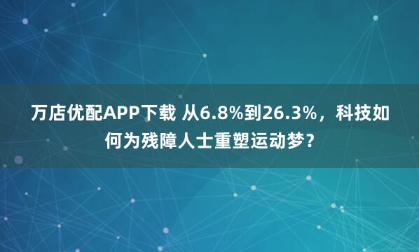 万店优配APP下载 从6.8%到26.3%，科技如何为残障人士重塑运动梦？