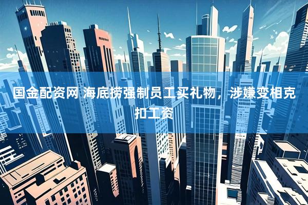 国金配资网 海底捞强制员工买礼物，涉嫌变相克扣工资