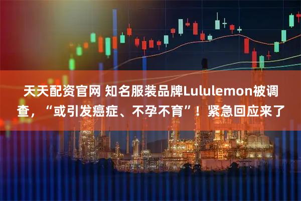 天天配资官网 知名服装品牌Lululemon被调查，“或引发癌症、不孕不育”！紧急回应来了