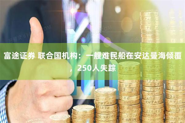 富途证券 联合国机构：一艘难民船在安达曼海倾覆，250人失踪