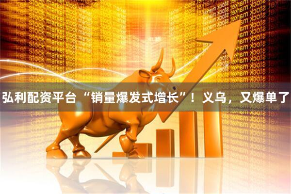 弘利配资平台 “销量爆发式增长”！义乌，又爆单了