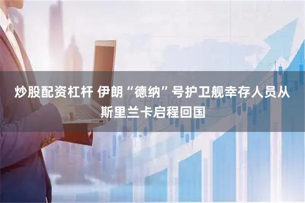 炒股配资杠杆 伊朗“德纳”号护卫舰幸存人员从斯里兰卡启程回国