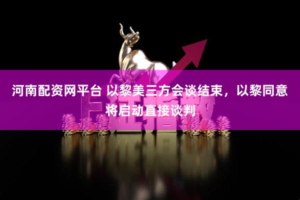 河南配资网平台 以黎美三方会谈结束，以黎同意将启动直接谈判