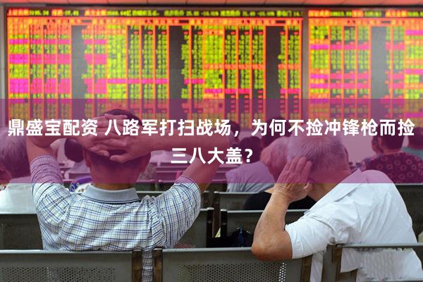 鼎盛宝配资 八路军打扫战场，为何不捡冲锋枪而捡三八大盖？