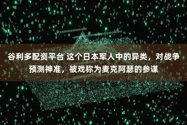 谷利多配资平台 这个日本军人中的异类，对战争预测神准，被戏称为麦克阿瑟的参谋