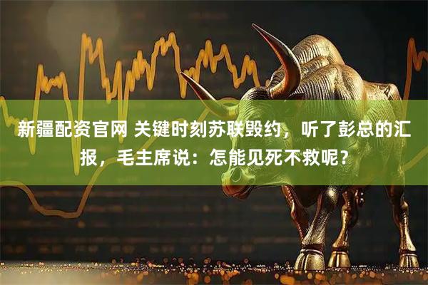 新疆配资官网 关键时刻苏联毁约，听了彭总的汇报，毛主席说：怎能见死不救呢？