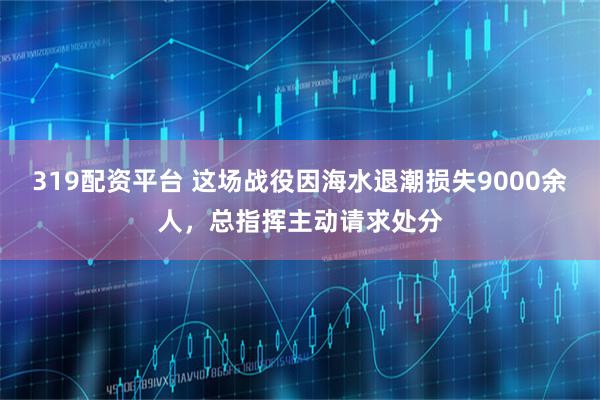 319配资平台 这场战役因海水退潮损失9000余人，总指挥主动请求处分