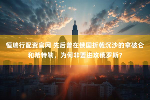 恒瑞行配资官网 先后曾在俄国折戟沉沙的拿破仑和希特勒，为何非要进攻俄罗斯？