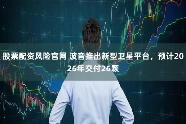 股票配资风险官网 波音推出新型卫星平台，预计2026年交付26颗