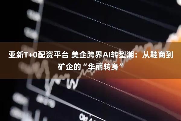 亚新T+0配资平台 美企跨界AI转型潮：从鞋商到矿企的“华丽转身”