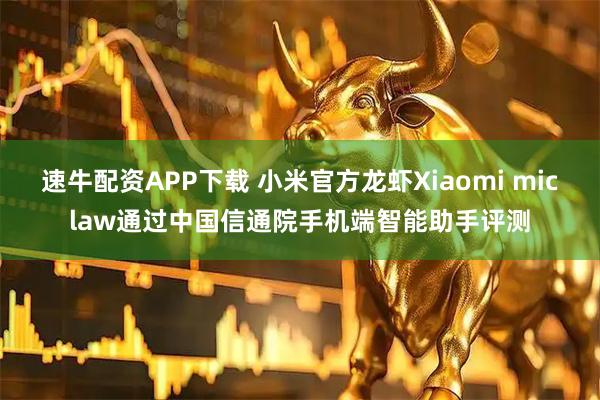 速牛配资APP下载 小米官方龙虾Xiaomi miclaw通过中国信通院手机端智能助手评测
