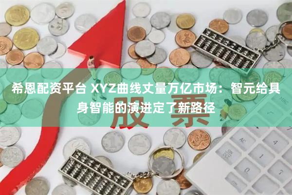 希恩配资平台 XYZ曲线丈量万亿市场：智元给具身智能的演进定了新路径