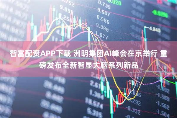 智富配资APP下载 洲明集团AI峰会在京举行 重磅发布全新智显大脑系列新品