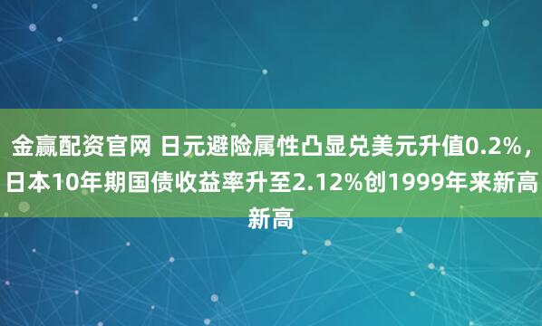 金赢配资官网 日元避险属性凸显兑美元升值0.2%，日本10年期国债收益率升至2.12%创1999年来新高