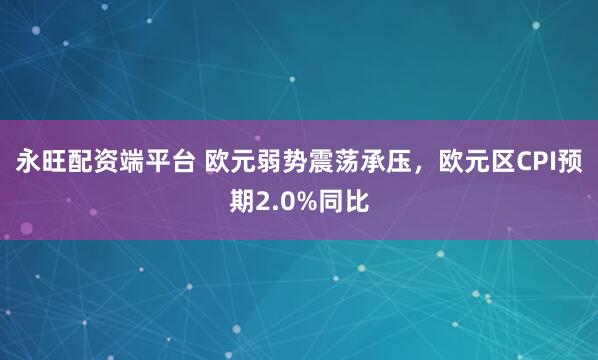 永旺配资端平台 欧元弱势震荡承压，欧元区CPI预期2.0%同比