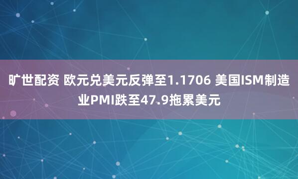 旷世配资 欧元兑美元反弹至1.1706 美国ISM制造业PMI跌至47.9拖累美元