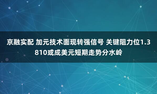 京融实配 加元技术面现转强信号 关键阻力位1.3810或成美元短期走势分水岭