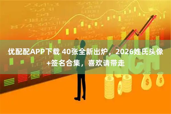 优配配APP下载 40张全新出炉，2026姓氏头像+签名合集，喜欢请带走