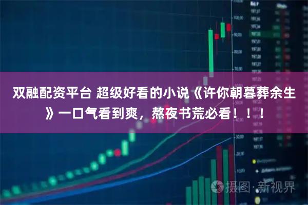双融配资平台 超级好看的小说《许你朝暮葬余生》一口气看到爽，熬夜书荒必看！！！
