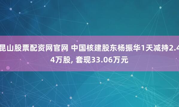 昆山股票配资网官网 中国核建股东杨振华1天减持2.44万股, 套现33.06万元