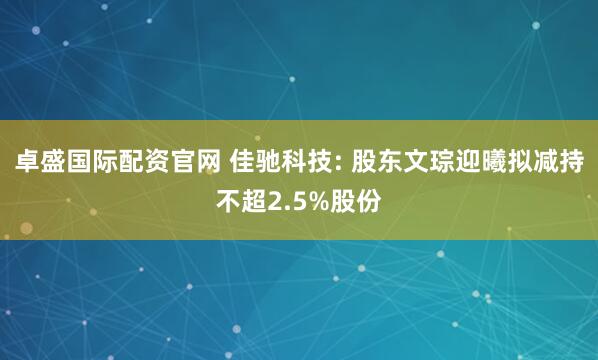 卓盛国际配资官网 佳驰科技: 股东文琮迎曦拟减持不超2.5%股份