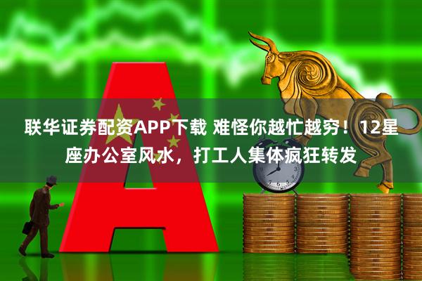 联华证券配资APP下载 难怪你越忙越穷！12星座办公室风水，打工人集体疯狂转发