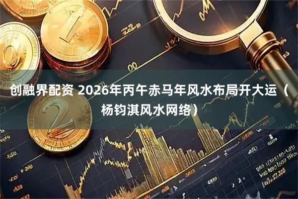 创融界配资 2026年丙午赤马年风水布局开大运（杨钧淇风水网络）