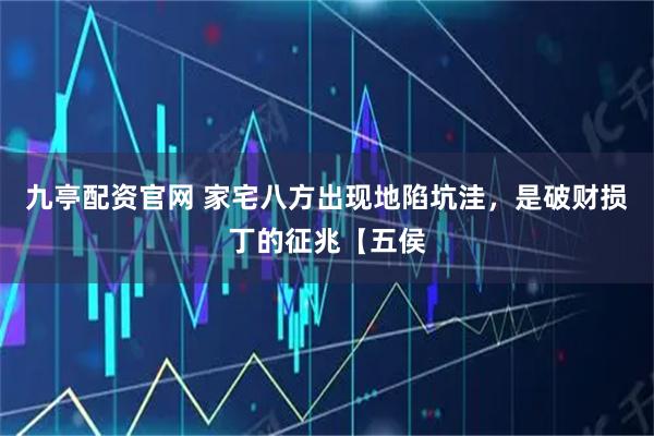 九亭配资官网 家宅八方出现地陷坑洼，是破财损丁的征兆【五侯