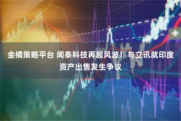 金橘策略平台 闻泰科技再起风波！与立讯就印度资产出售发生争议