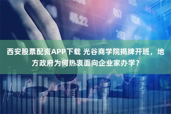 西安股票配资APP下载 光谷商学院揭牌开班,地方政府为何热衷面向企业家办学?