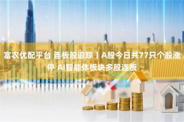富农优配平台 连板股追踪丨A股今日共77只个股涨停 AI智能体板块多股连板