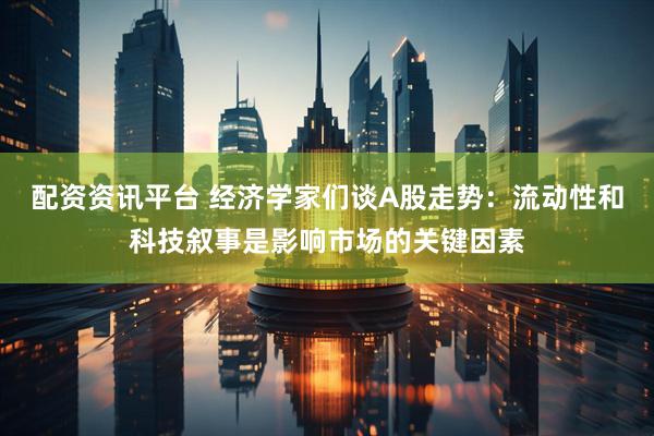 配资资讯平台 经济学家们谈A股走势：流动性和科技叙事是影响市场的关键因素