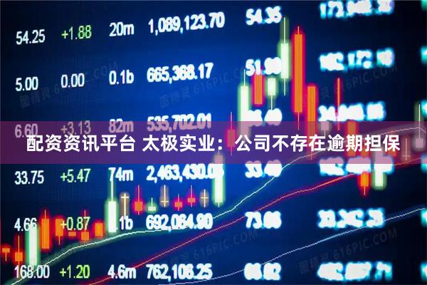 配资资讯平台 太极实业：公司不存在逾期担保