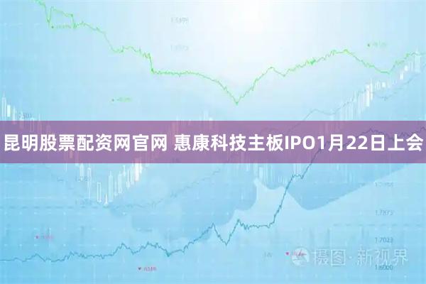 昆明股票配资网官网 惠康科技主板IPO1月22日上会