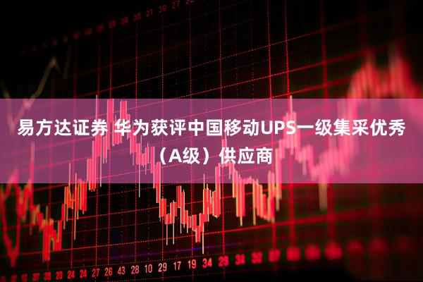 易方达证券 华为获评中国移动UPS一级集采优秀（A级）供应商