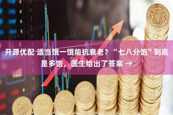 开源优配 适当饿一饿能抗衰老？“七八分饱”到底是多饱，医生给出了答案 →