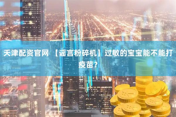 天津配资官网 【谣言粉碎机】过敏的宝宝能不能打疫苗？