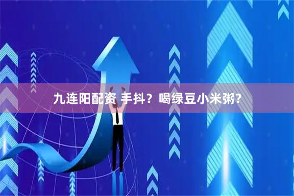 九连阳配资 手抖？喝绿豆小米粥？
